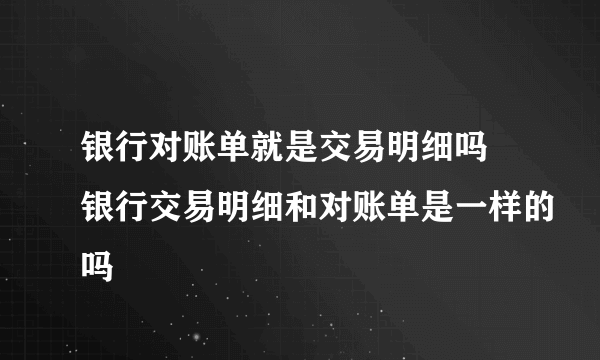 银行对账单就是交易明细吗 银行交易明细和对账单是一样的吗