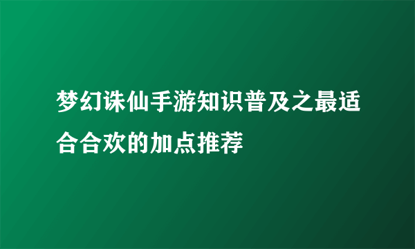 梦幻诛仙手游知识普及之最适合合欢的加点推荐