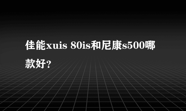 佳能xuis 80is和尼康s500哪款好？