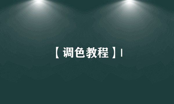 【调色教程】|