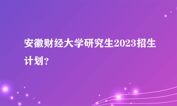 安徽财经大学研究生2023招生计划？