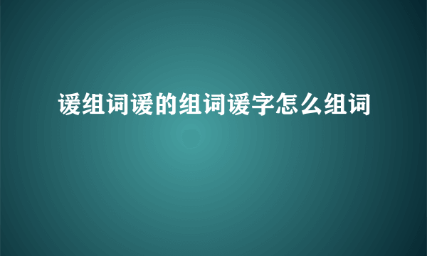 谖组词谖的组词谖字怎么组词
