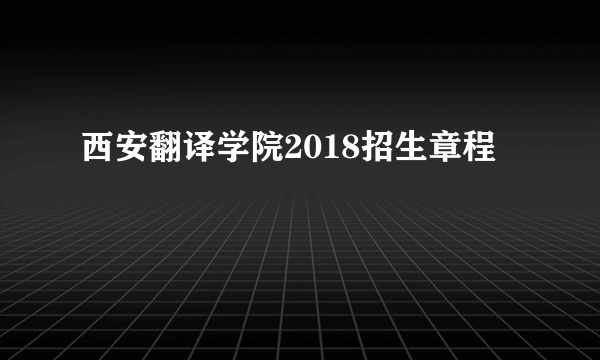 西安翻译学院2018招生章程