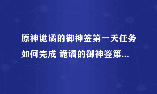 原神诡谲的御神签第一天任务如何完成 诡谲的御神签第一天任务完成方法