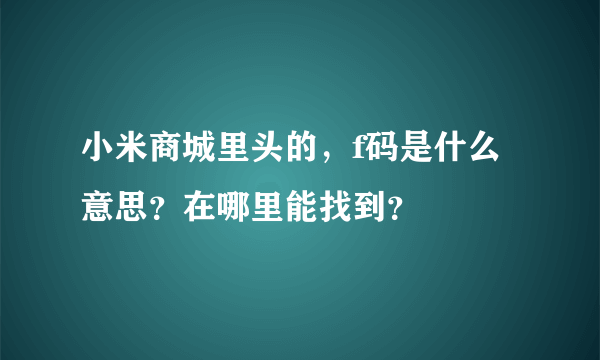小米商城里头的，f码是什么意思？在哪里能找到？
