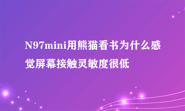 N97mini用熊猫看书为什么感觉屏幕接触灵敏度很低