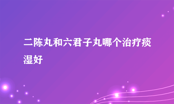 二陈丸和六君子丸哪个治疗痰湿好