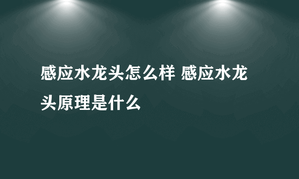 感应水龙头怎么样 感应水龙头原理是什么