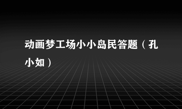 动画梦工场小小岛民答题（孔小如）