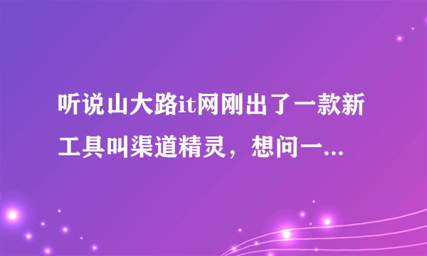听说山大路it网刚出了一款新工具叫渠道精灵，想问一下，具体是什么个情况啊~