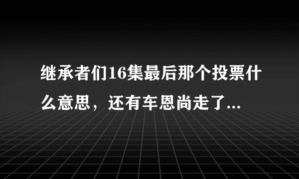 继承者们16集最后那个投票什么意思，还有车恩尚走了又是怎么回事