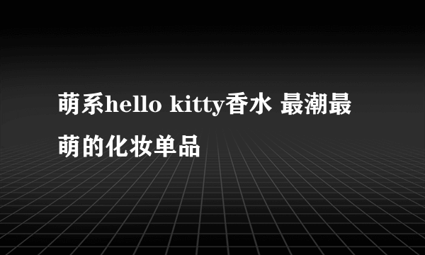 萌系hello kitty香水 最潮最萌的化妆单品