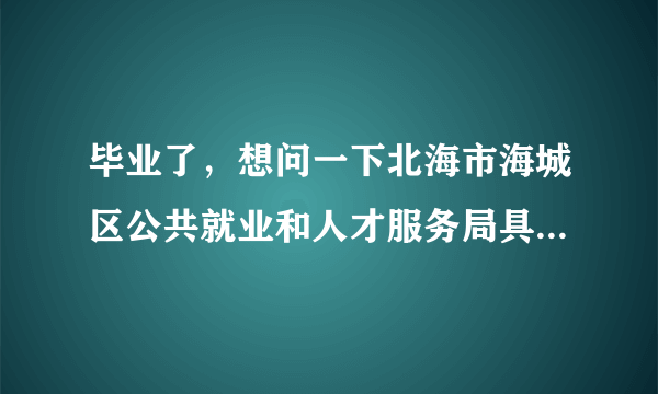 毕业了，想问一下北海市海城区公共就业和人才服务局具体在哪？去哪里报到？除报到证外，还要带什么吗？