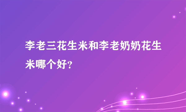 李老三花生米和李老奶奶花生米哪个好？