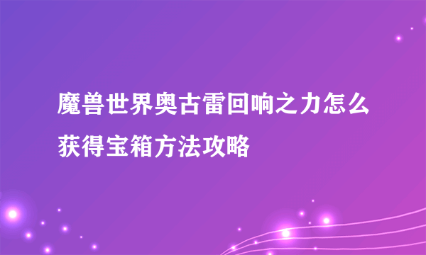 魔兽世界奥古雷回响之力怎么获得宝箱方法攻略