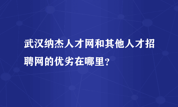 武汉纳杰人才网和其他人才招聘网的优劣在哪里？