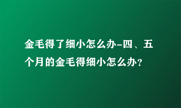 金毛得了细小怎么办-四、五个月的金毛得细小怎么办？