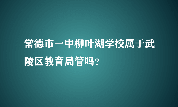 常德市一中柳叶湖学校属于武陵区教育局管吗？
