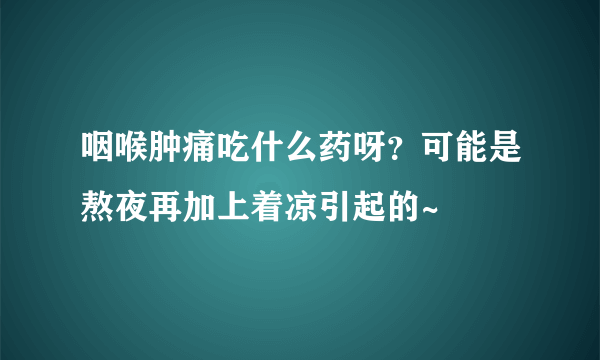 咽喉肿痛吃什么药呀？可能是熬夜再加上着凉引起的~
