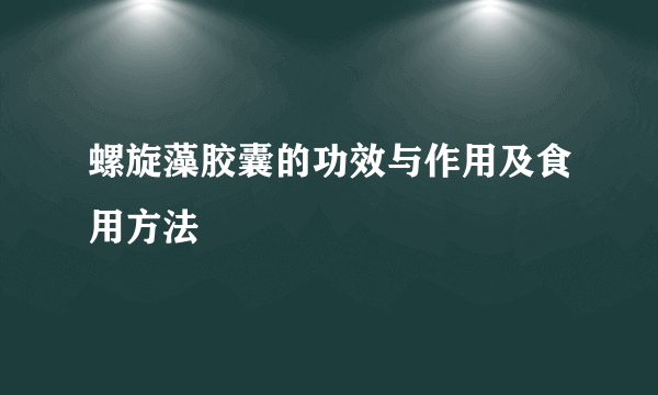 螺旋藻胶囊的功效与作用及食用方法