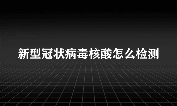 新型冠状病毒核酸怎么检测
