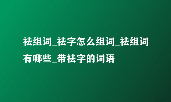 祛组词_祛字怎么组词_祛组词有哪些_带祛字的词语