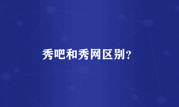 秀吧和秀网区别？