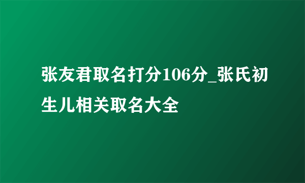 张友君取名打分106分_张氏初生儿相关取名大全