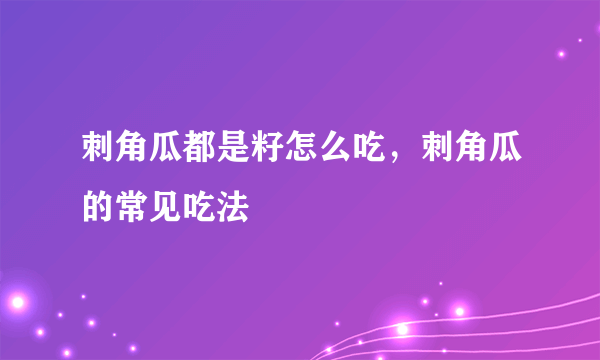 刺角瓜都是籽怎么吃，刺角瓜的常见吃法
