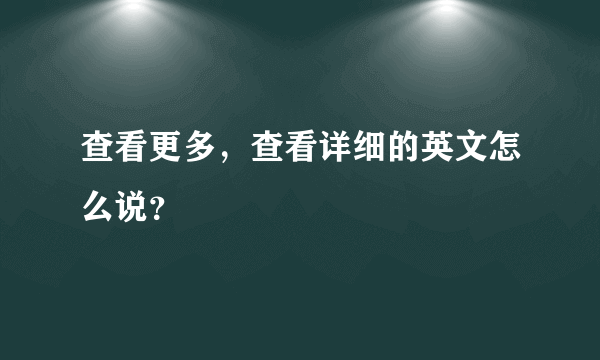 查看更多，查看详细的英文怎么说？