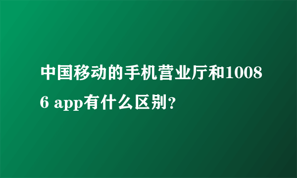 中国移动的手机营业厅和10086 app有什么区别？