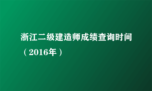 浙江二级建造师成绩查询时间（2016年）