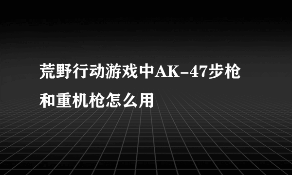 荒野行动游戏中AK-47步枪和重机枪怎么用