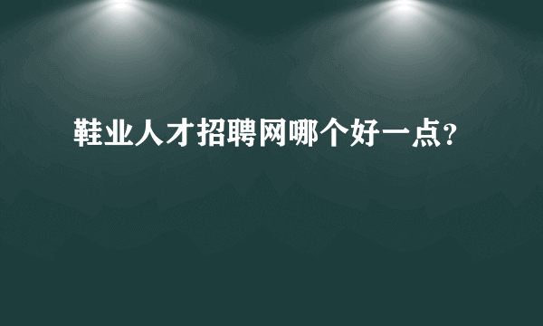 鞋业人才招聘网哪个好一点？