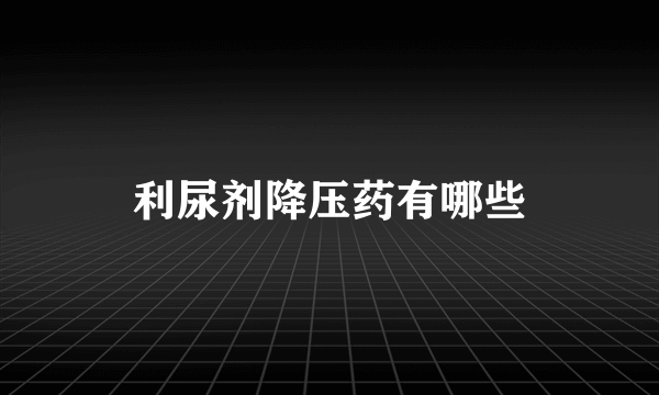 利尿剂降压药有哪些