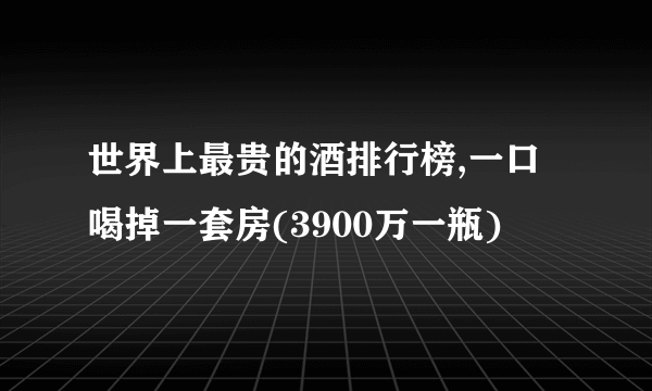 世界上最贵的酒排行榜,一口喝掉一套房(3900万一瓶)