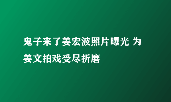鬼子来了姜宏波照片曝光 为姜文拍戏受尽折磨