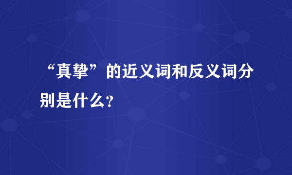 “真挚”的近义词和反义词分别是什么？