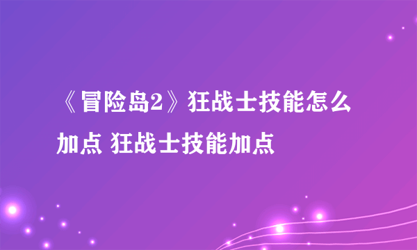《冒险岛2》狂战士技能怎么加点 狂战士技能加点