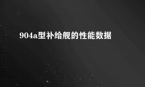 904a型补给舰的性能数据