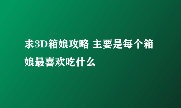 求3D箱娘攻略 主要是每个箱娘最喜欢吃什么