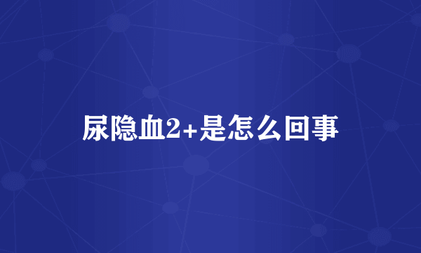 尿隐血2+是怎么回事