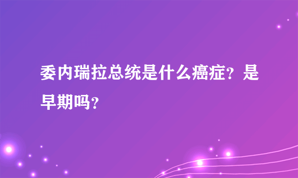 委内瑞拉总统是什么癌症？是早期吗？