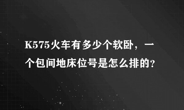 K575火车有多少个软卧，一个包间地床位号是怎么排的？