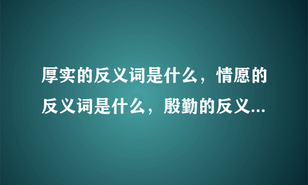 厚实的反义词是什么，情愿的反义词是什么，殷勤的反义词是什么，腑什么组词。