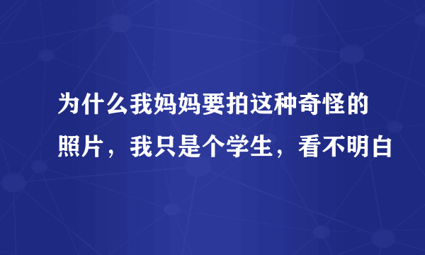 为什么我妈妈要拍这种奇怪的照片，我只是个学生，看不明白