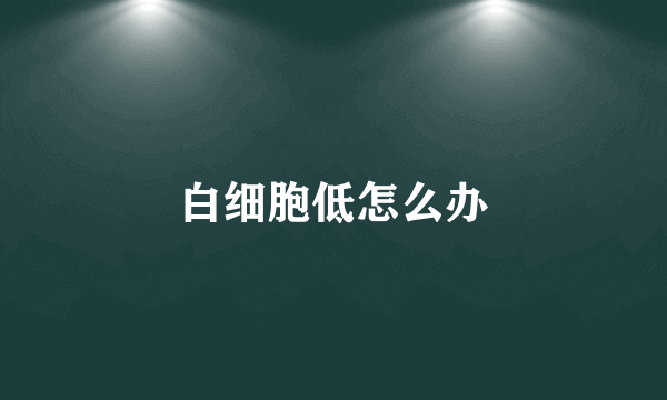白细胞低怎么办