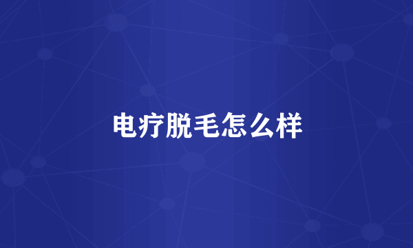 电疗脱毛怎么样