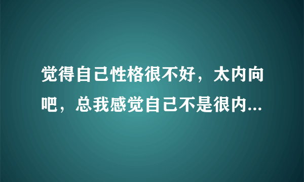觉得自己性格很不好，太内向吧，总我感觉自己不是很内向但身边的有些人比如老师说我内向，而且看我的眼神
