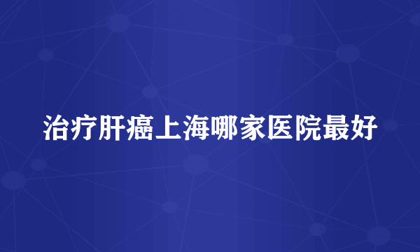 治疗肝癌上海哪家医院最好